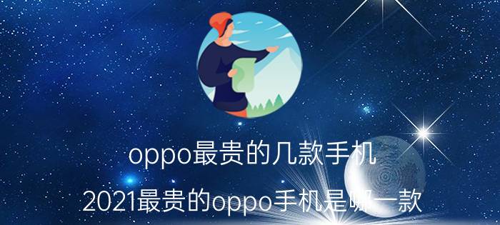 oppo最贵的几款手机 2021最贵的oppo手机是哪一款？